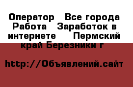 Оператор - Все города Работа » Заработок в интернете   . Пермский край,Березники г.